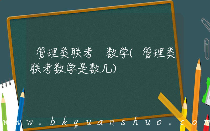 管理类联考 数学(管理类联考数学是数几)